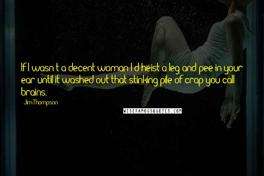 Jim Thompson Quotes: If I wasn't a decent woman I'd heist a leg and pee in your ear until it washed out that stinking pile of crap you call brains.