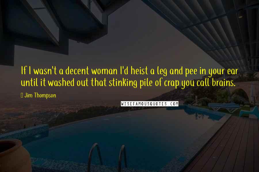 Jim Thompson Quotes: If I wasn't a decent woman I'd heist a leg and pee in your ear until it washed out that stinking pile of crap you call brains.