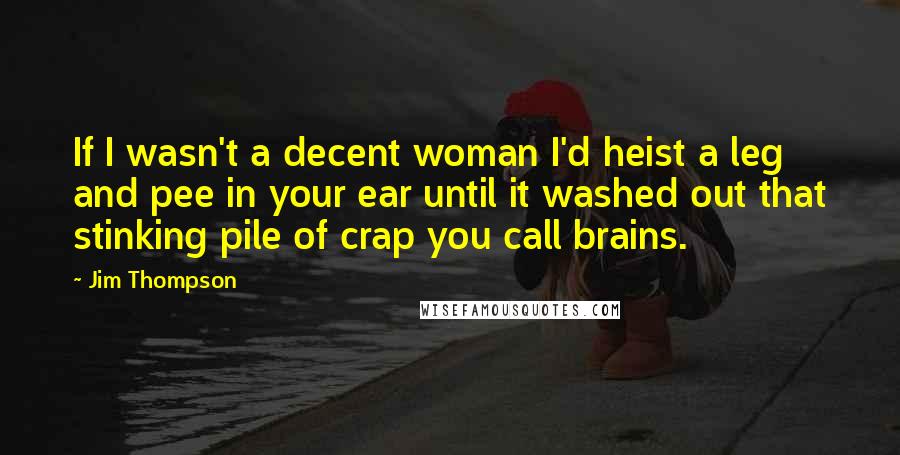 Jim Thompson Quotes: If I wasn't a decent woman I'd heist a leg and pee in your ear until it washed out that stinking pile of crap you call brains.