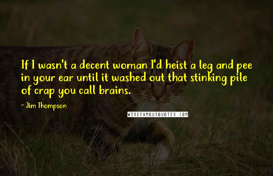 Jim Thompson Quotes: If I wasn't a decent woman I'd heist a leg and pee in your ear until it washed out that stinking pile of crap you call brains.