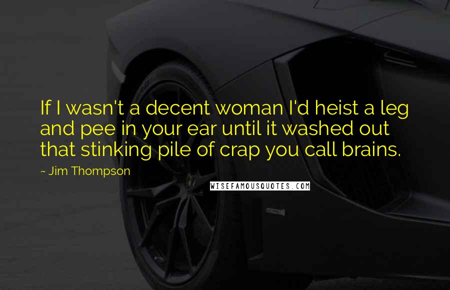 Jim Thompson Quotes: If I wasn't a decent woman I'd heist a leg and pee in your ear until it washed out that stinking pile of crap you call brains.