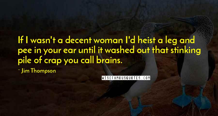 Jim Thompson Quotes: If I wasn't a decent woman I'd heist a leg and pee in your ear until it washed out that stinking pile of crap you call brains.