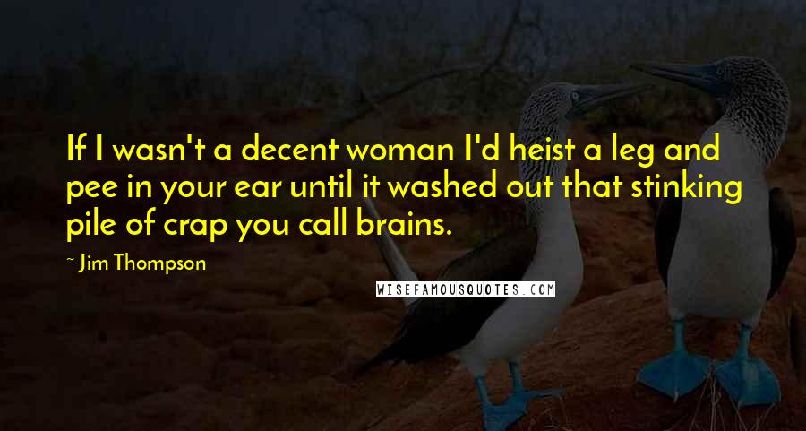 Jim Thompson Quotes: If I wasn't a decent woman I'd heist a leg and pee in your ear until it washed out that stinking pile of crap you call brains.
