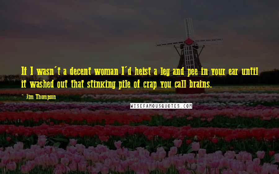 Jim Thompson Quotes: If I wasn't a decent woman I'd heist a leg and pee in your ear until it washed out that stinking pile of crap you call brains.