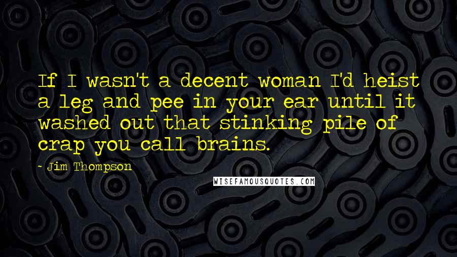 Jim Thompson Quotes: If I wasn't a decent woman I'd heist a leg and pee in your ear until it washed out that stinking pile of crap you call brains.