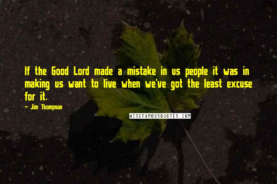 Jim Thompson Quotes: If the Good Lord made a mistake in us people it was in making us want to live when we've got the least excuse for it.