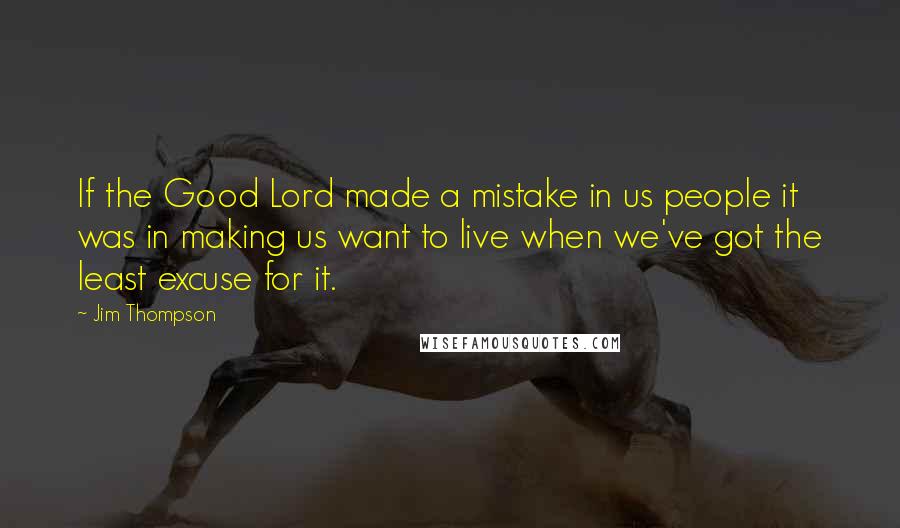 Jim Thompson Quotes: If the Good Lord made a mistake in us people it was in making us want to live when we've got the least excuse for it.