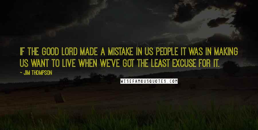 Jim Thompson Quotes: If the Good Lord made a mistake in us people it was in making us want to live when we've got the least excuse for it.