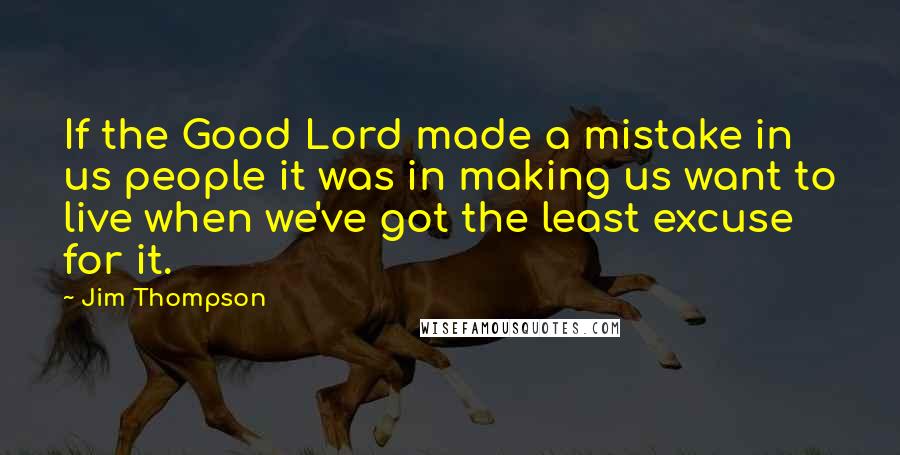 Jim Thompson Quotes: If the Good Lord made a mistake in us people it was in making us want to live when we've got the least excuse for it.