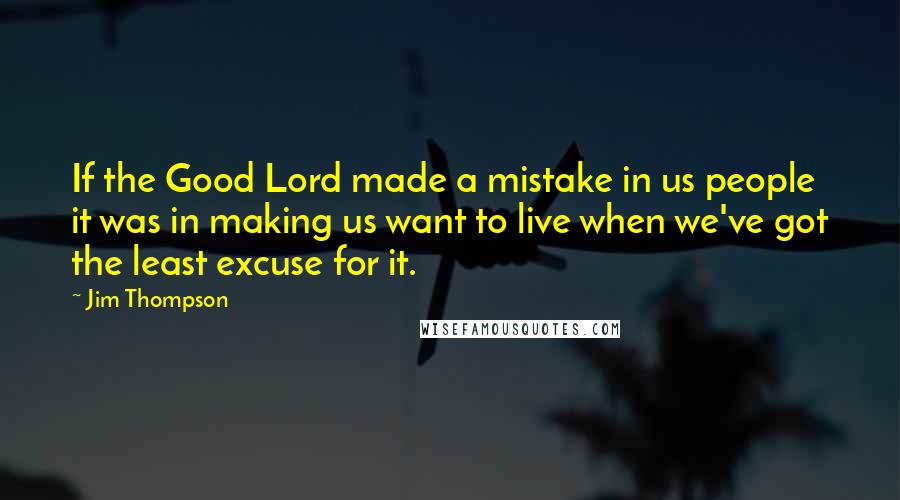 Jim Thompson Quotes: If the Good Lord made a mistake in us people it was in making us want to live when we've got the least excuse for it.