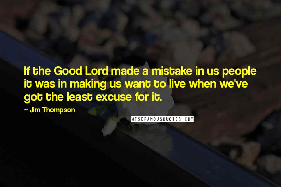 Jim Thompson Quotes: If the Good Lord made a mistake in us people it was in making us want to live when we've got the least excuse for it.