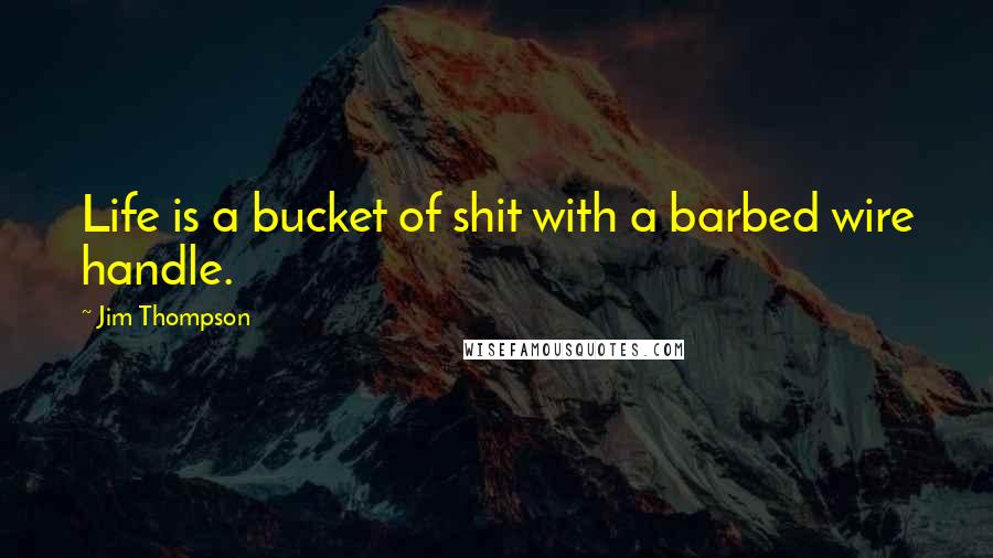 Jim Thompson Quotes: Life is a bucket of shit with a barbed wire handle.