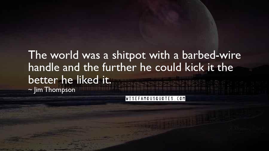 Jim Thompson Quotes: The world was a shitpot with a barbed-wire handle and the further he could kick it the better he liked it.