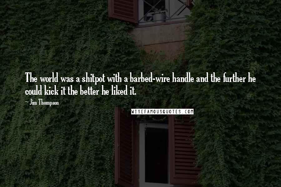 Jim Thompson Quotes: The world was a shitpot with a barbed-wire handle and the further he could kick it the better he liked it.