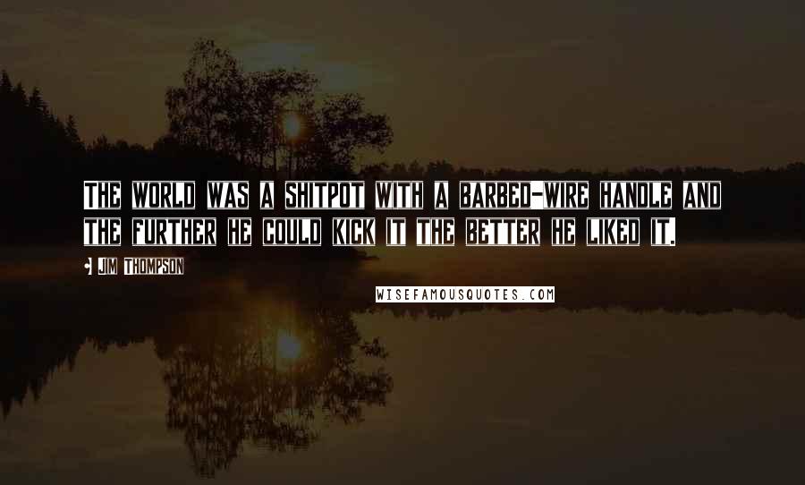 Jim Thompson Quotes: The world was a shitpot with a barbed-wire handle and the further he could kick it the better he liked it.