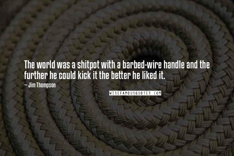 Jim Thompson Quotes: The world was a shitpot with a barbed-wire handle and the further he could kick it the better he liked it.