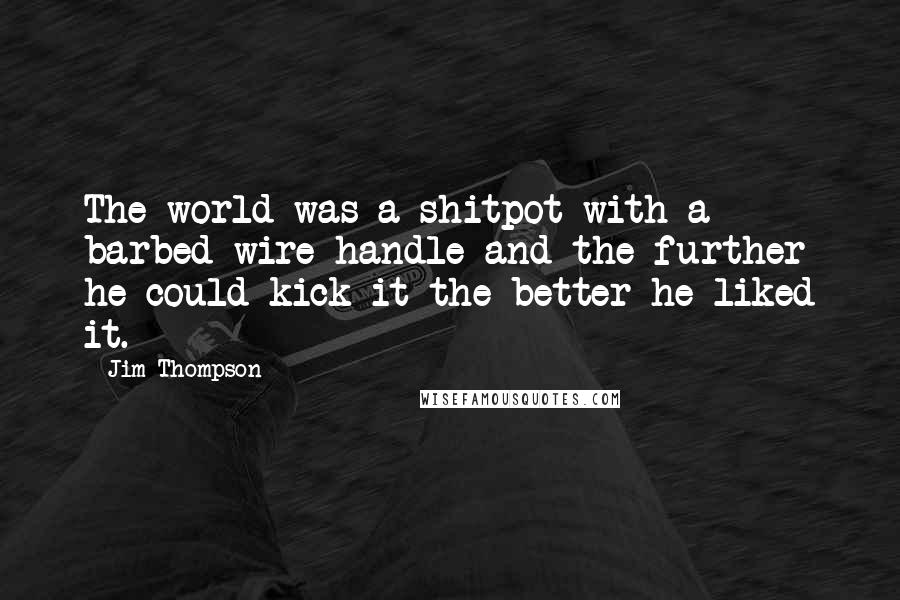 Jim Thompson Quotes: The world was a shitpot with a barbed-wire handle and the further he could kick it the better he liked it.