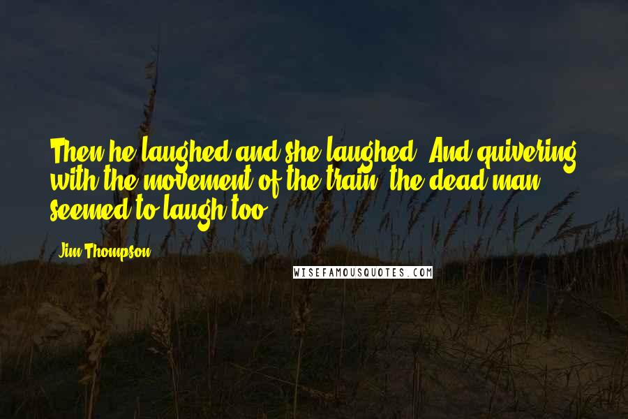 Jim Thompson Quotes: Then he laughed and she laughed. And quivering with the movement of the train, the dead man seemed to laugh too.