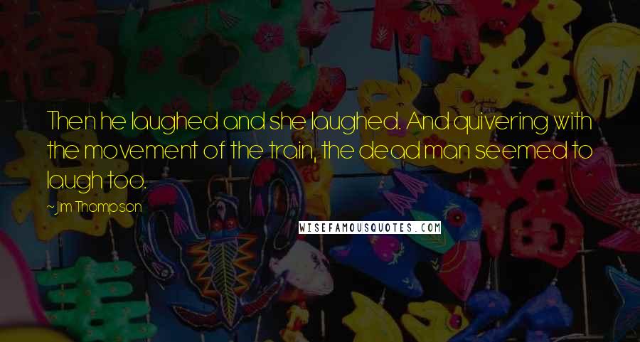 Jim Thompson Quotes: Then he laughed and she laughed. And quivering with the movement of the train, the dead man seemed to laugh too.