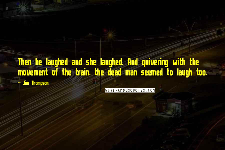 Jim Thompson Quotes: Then he laughed and she laughed. And quivering with the movement of the train, the dead man seemed to laugh too.