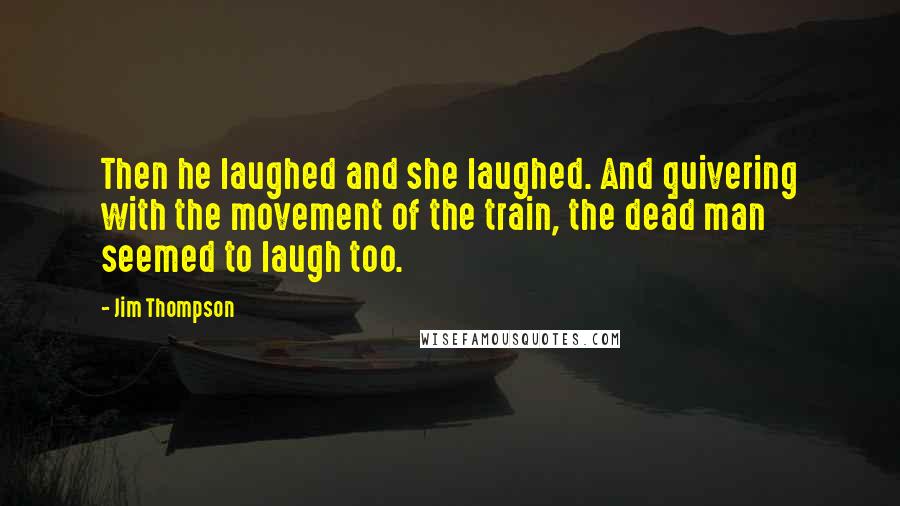 Jim Thompson Quotes: Then he laughed and she laughed. And quivering with the movement of the train, the dead man seemed to laugh too.