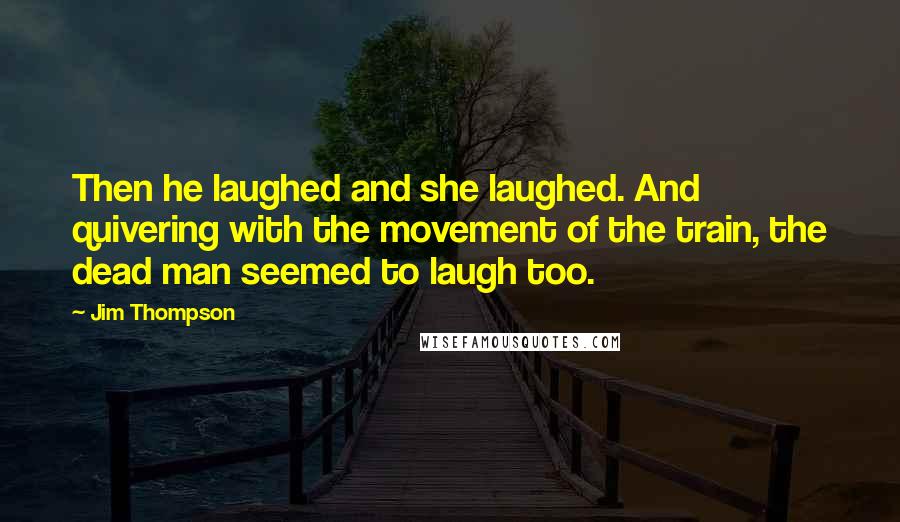 Jim Thompson Quotes: Then he laughed and she laughed. And quivering with the movement of the train, the dead man seemed to laugh too.