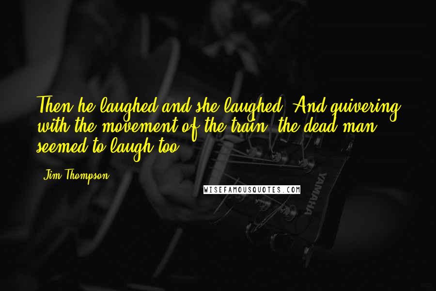 Jim Thompson Quotes: Then he laughed and she laughed. And quivering with the movement of the train, the dead man seemed to laugh too.