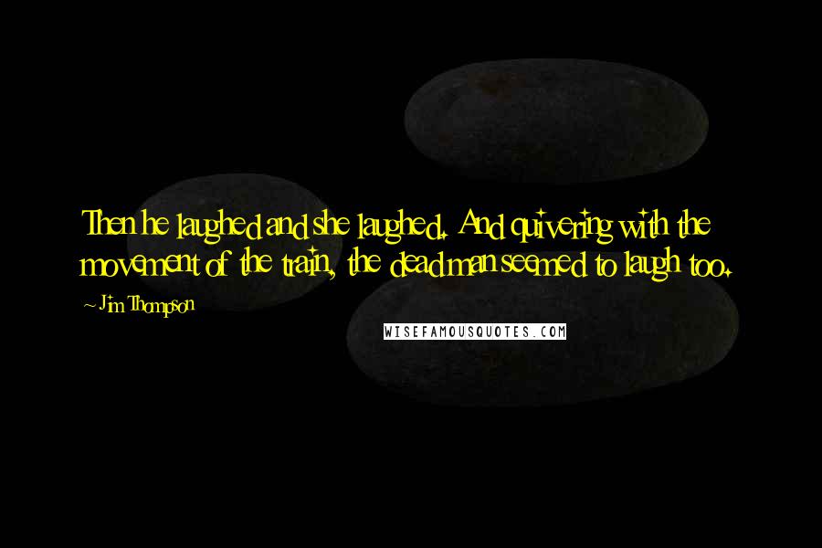 Jim Thompson Quotes: Then he laughed and she laughed. And quivering with the movement of the train, the dead man seemed to laugh too.