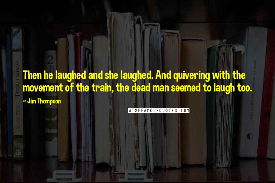 Jim Thompson Quotes: Then he laughed and she laughed. And quivering with the movement of the train, the dead man seemed to laugh too.