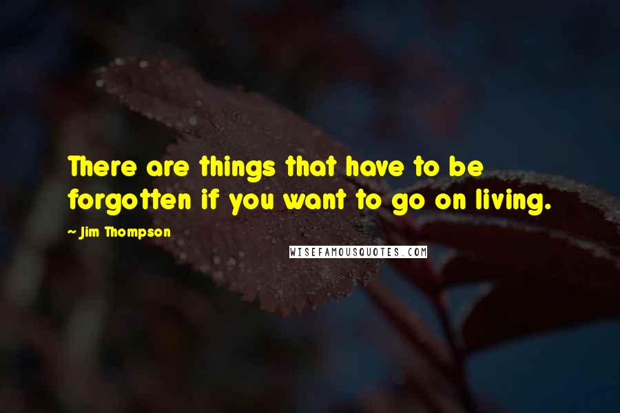 Jim Thompson Quotes: There are things that have to be forgotten if you want to go on living.