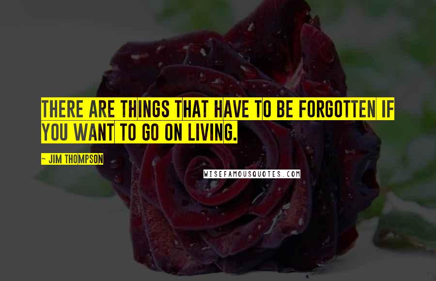 Jim Thompson Quotes: There are things that have to be forgotten if you want to go on living.