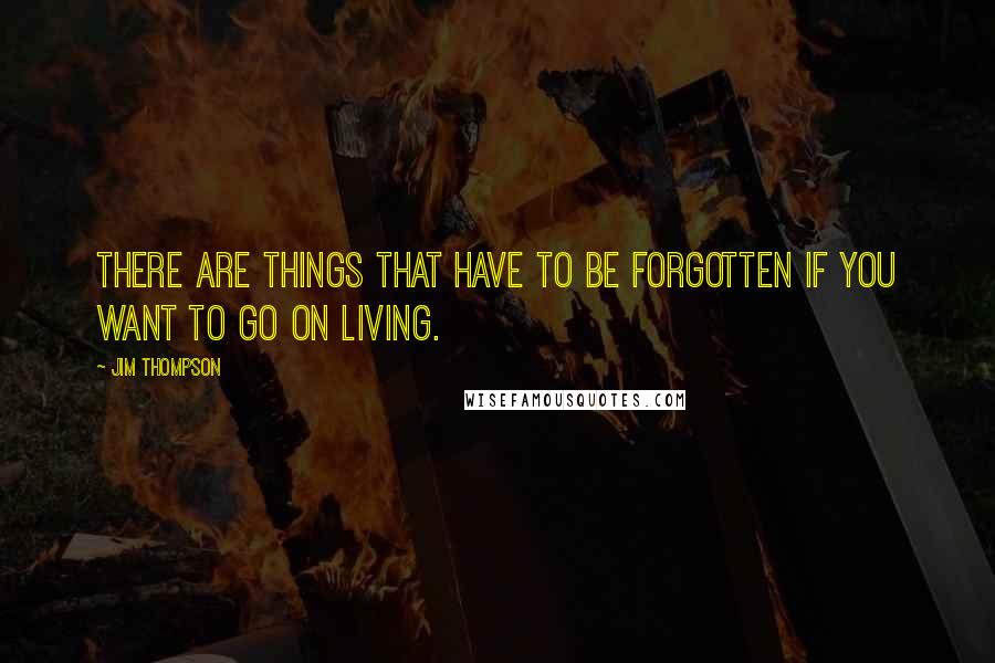 Jim Thompson Quotes: There are things that have to be forgotten if you want to go on living.