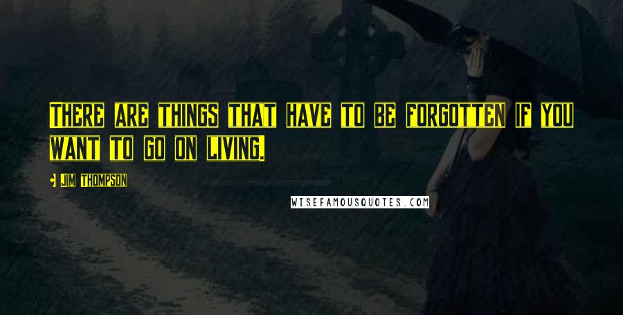 Jim Thompson Quotes: There are things that have to be forgotten if you want to go on living.