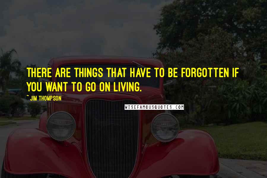 Jim Thompson Quotes: There are things that have to be forgotten if you want to go on living.