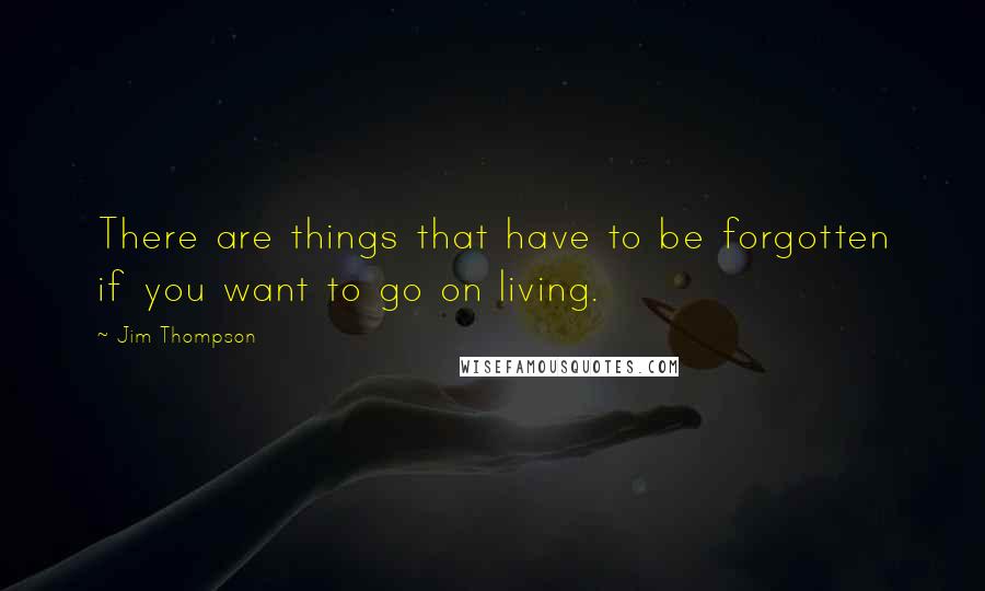 Jim Thompson Quotes: There are things that have to be forgotten if you want to go on living.