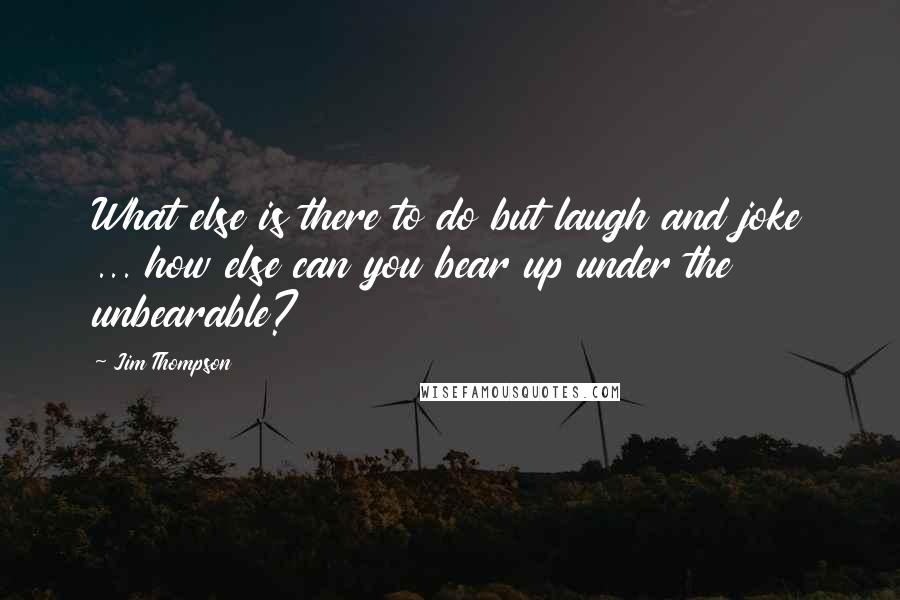 Jim Thompson Quotes: What else is there to do but laugh and joke ... how else can you bear up under the unbearable?