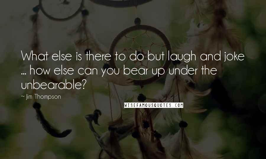 Jim Thompson Quotes: What else is there to do but laugh and joke ... how else can you bear up under the unbearable?