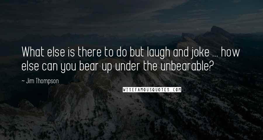 Jim Thompson Quotes: What else is there to do but laugh and joke ... how else can you bear up under the unbearable?