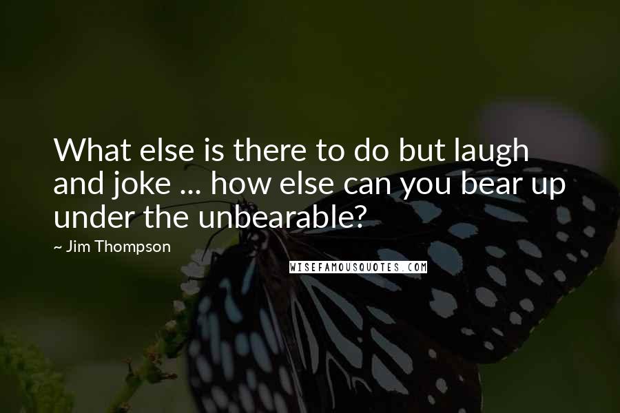 Jim Thompson Quotes: What else is there to do but laugh and joke ... how else can you bear up under the unbearable?