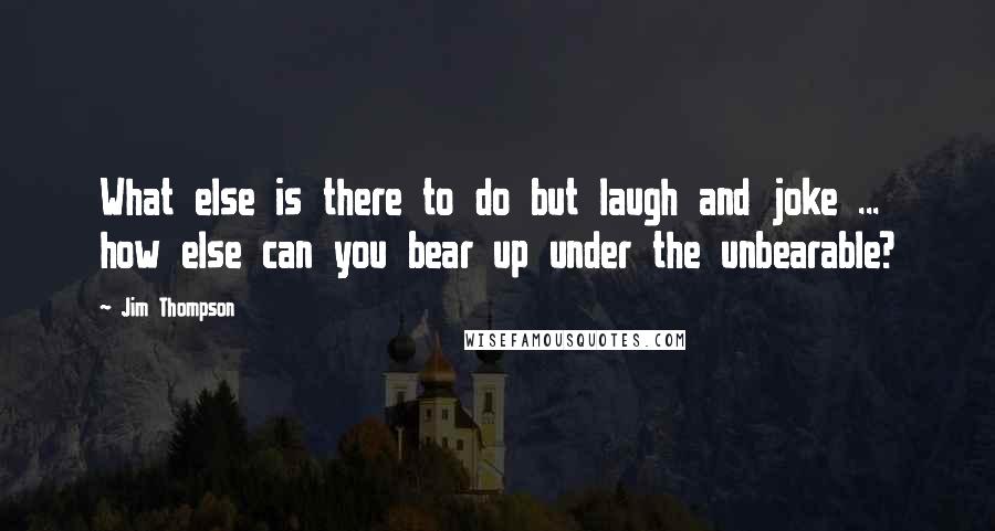 Jim Thompson Quotes: What else is there to do but laugh and joke ... how else can you bear up under the unbearable?