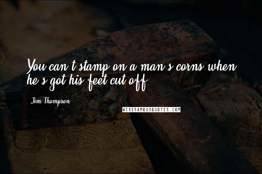 Jim Thompson Quotes: You can't stamp on a man's corns when he's got his feet cut off.