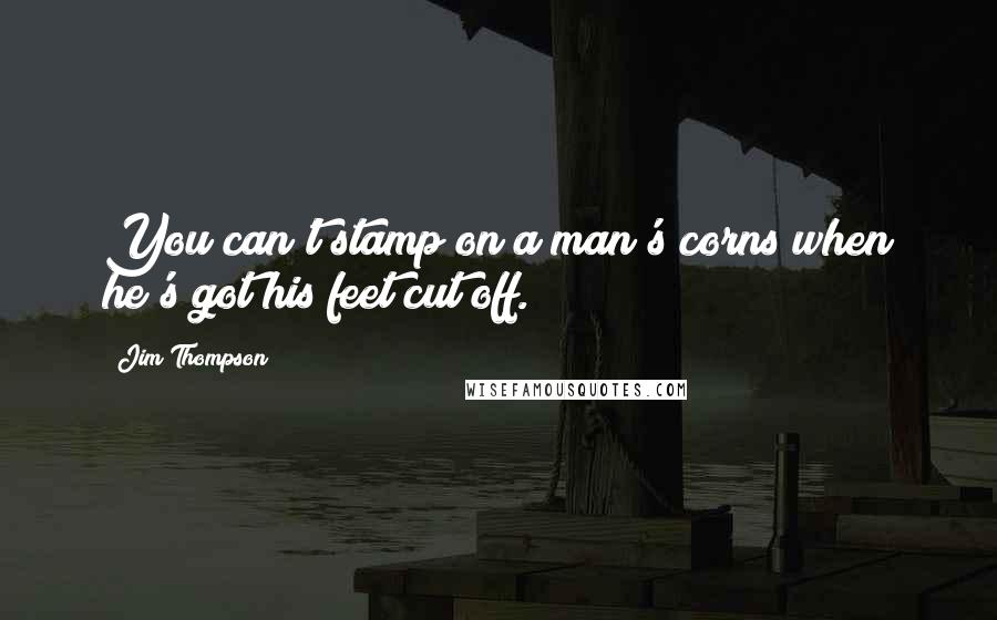 Jim Thompson Quotes: You can't stamp on a man's corns when he's got his feet cut off.
