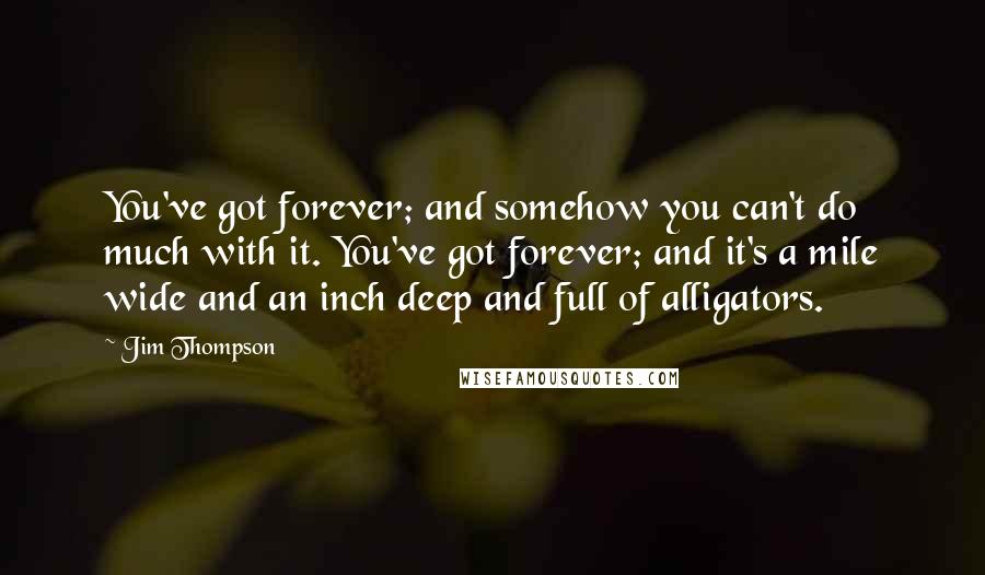 Jim Thompson Quotes: You've got forever; and somehow you can't do much with it. You've got forever; and it's a mile wide and an inch deep and full of alligators.