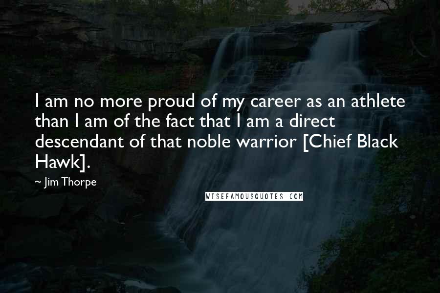 Jim Thorpe Quotes: I am no more proud of my career as an athlete than I am of the fact that I am a direct descendant of that noble warrior [Chief Black Hawk].