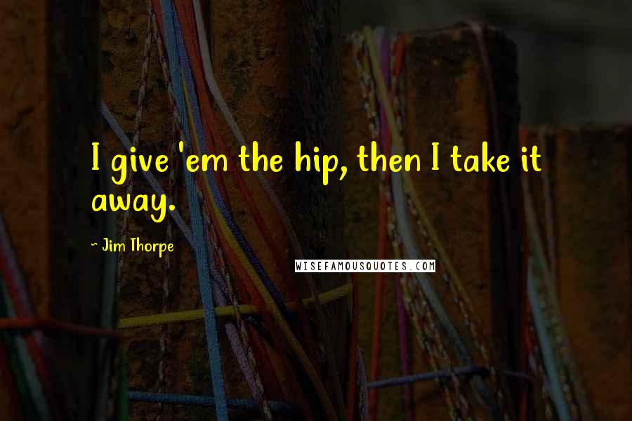 Jim Thorpe Quotes: I give 'em the hip, then I take it away.