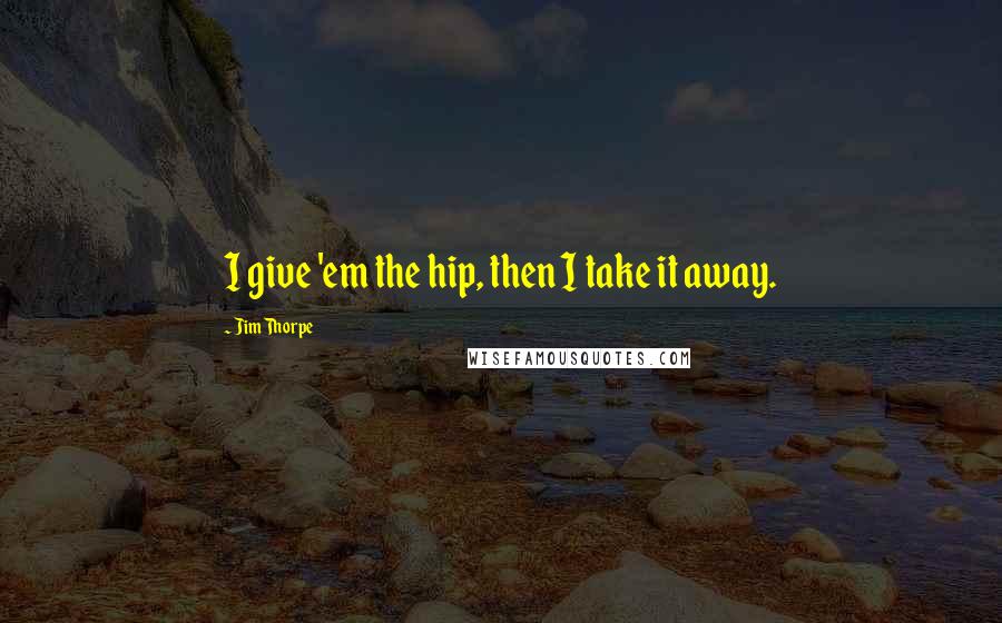 Jim Thorpe Quotes: I give 'em the hip, then I take it away.