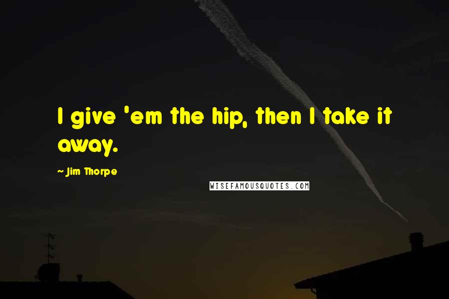 Jim Thorpe Quotes: I give 'em the hip, then I take it away.