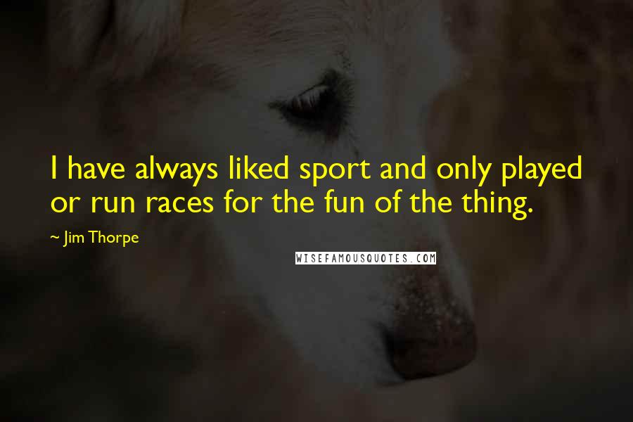 Jim Thorpe Quotes: I have always liked sport and only played or run races for the fun of the thing.