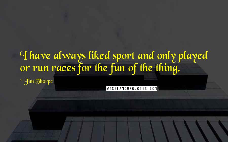 Jim Thorpe Quotes: I have always liked sport and only played or run races for the fun of the thing.