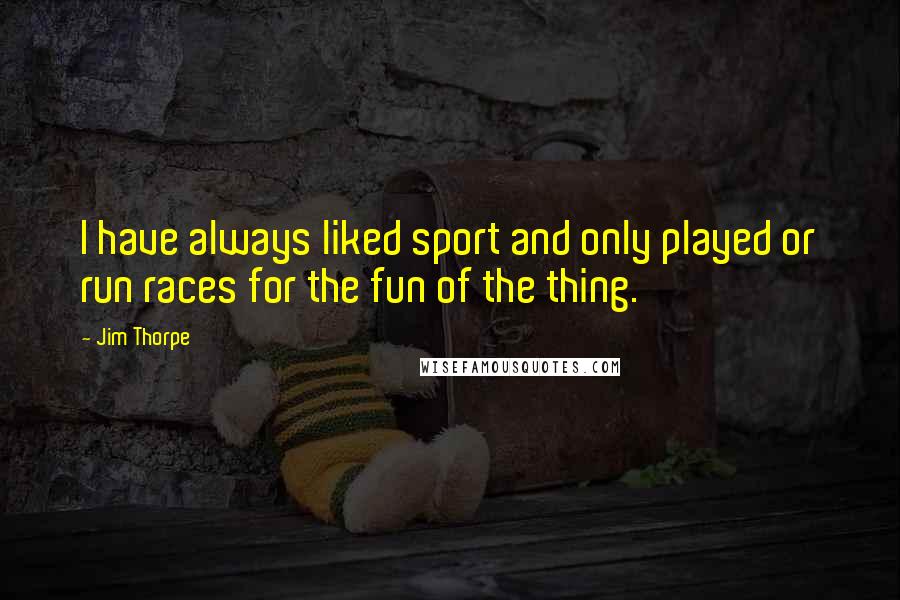 Jim Thorpe Quotes: I have always liked sport and only played or run races for the fun of the thing.